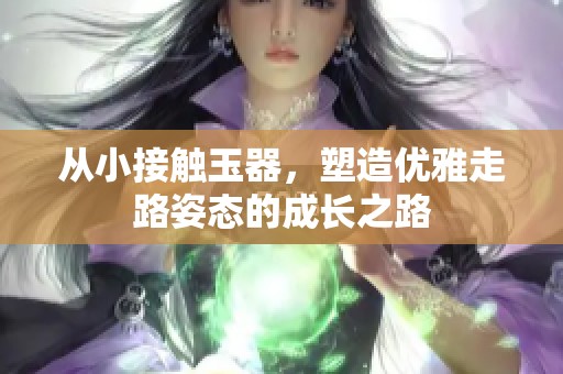 从小接触玉器，塑造优雅走路姿态的成长之路