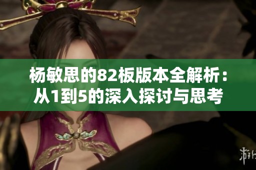 杨敏思的82板版本全解析：从1到5的深入探讨与思考