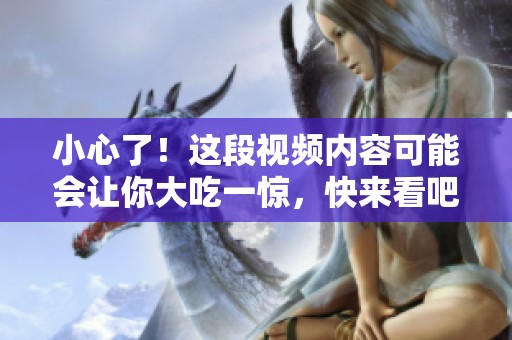 小心了！这段视频内容可能会让你大吃一惊，快来看吧！