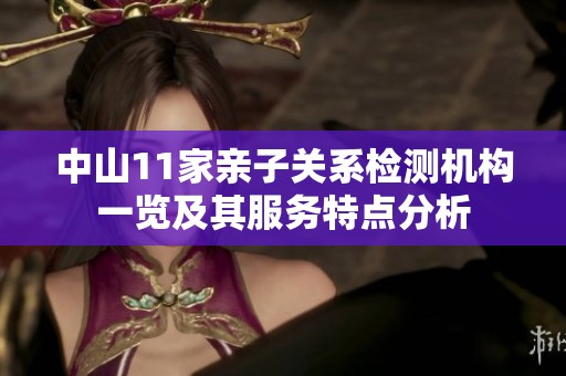 中山11家亲子关系检测机构一览及其服务特点分析