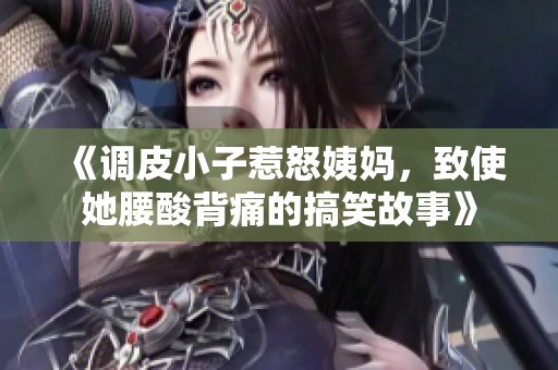 《调皮小子惹怒姨妈，致使她腰酸背痛的搞笑故事》