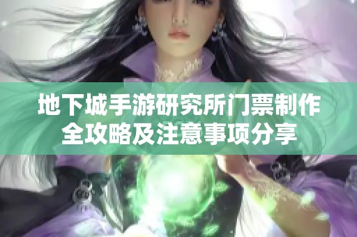 地下城手游研究所门票制作全攻略及注意事项分享