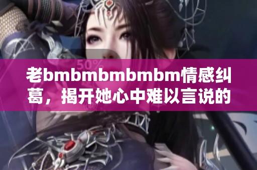 老bmbmbmbmbm情感纠葛，揭开她心中难以言说的秘密