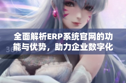 全面解析ERP系统官网的功能与优势，助力企业数字化转型
