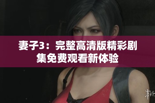 妻子3：完整高清版精彩剧集免费观看新体验