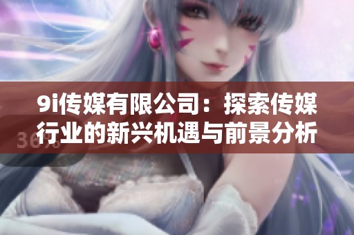 9i传媒有限公司：探索传媒行业的新兴机遇与前景分析