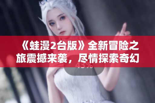 《蛙漫2台版》全新冒险之旅震撼来袭，尽情探索奇幻世界
