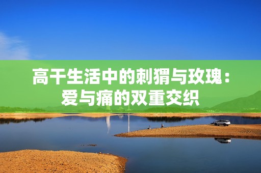 高干生活中的刺猬与玫瑰：爱与痛的双重交织