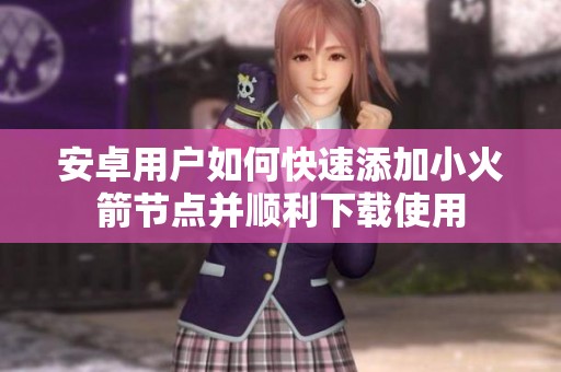 安卓用户如何快速添加小火箭节点并顺利下载使用