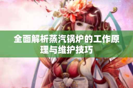 全面解析蒸汽锅炉的工作原理与维护技巧