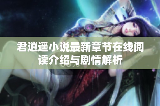 君逍遥小说最新章节在线阅读介绍与剧情解析
