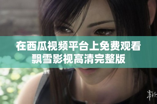 在西瓜视频平台上免费观看飘雪影视高清完整版