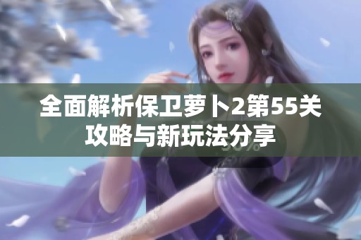 全面解析保卫萝卜2第55关攻略与新玩法分享