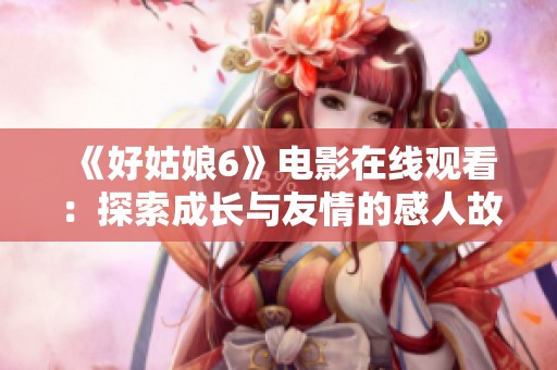 《好姑娘6》电影在线观看：探索成长与友情的感人故事
