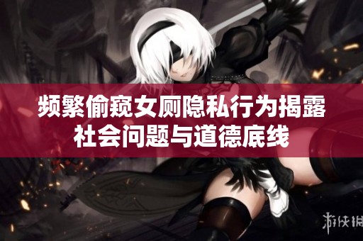 频繁偷窥女厕隐私行为揭露社会问题与道德底线