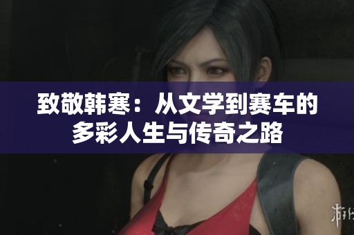 致敬韩寒：从文学到赛车的多彩人生与传奇之路