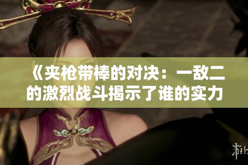 《夹枪带棒的对决：一敌二的激烈战斗揭示了谁的实力》