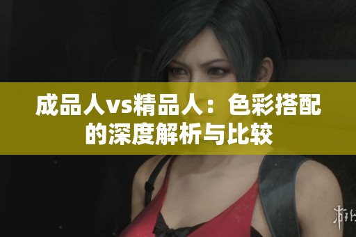 成品人vs精品人：色彩搭配的深度解析与比较