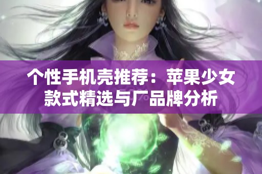 个性手机壳推荐：苹果少女款式精选与厂品牌分析