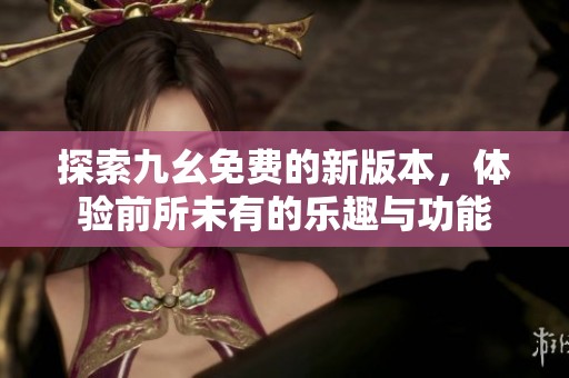 探索九幺免费的新版本，体验前所未有的乐趣与功能