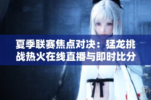 夏季联赛焦点对决：猛龙挑战热火在线直播与即时比分更新