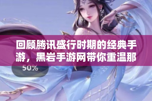 回顾腾讯盛行时期的经典手游，黑岩手游网带你重温那些燃情岁月