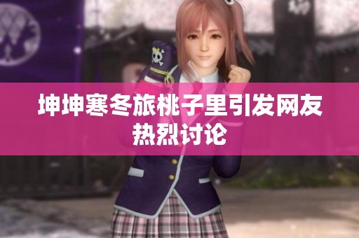 坤坤寒冬旅桃子里引发网友热烈讨论