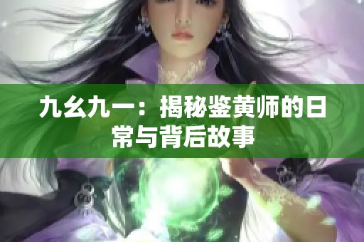 九幺九一：揭秘鉴黄师的日常与背后故事