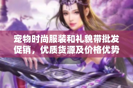 宠物时尚服装和礼貌带批发促销，优质货源及价格优势解析