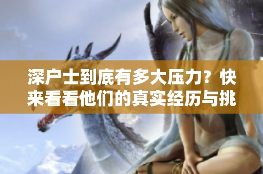 深户士到底有多大压力？快来看看他们的真实经历与挑战