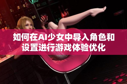 如何在AI少女中导入角色和设置进行游戏体验优化