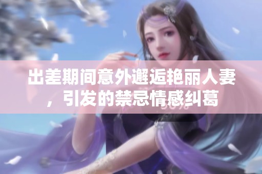 出差期间意外邂逅艳丽人妻，引发的禁忌情感纠葛
