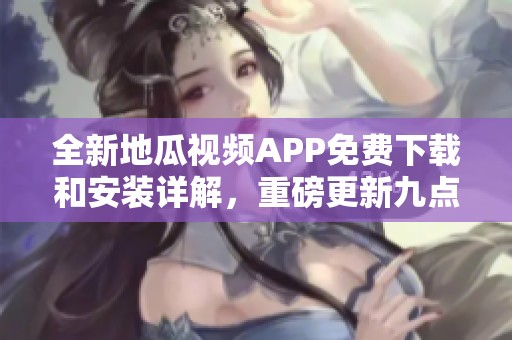 全新地瓜视频APP免费下载和安装详解，重磅更新九点幺9·1版发布
