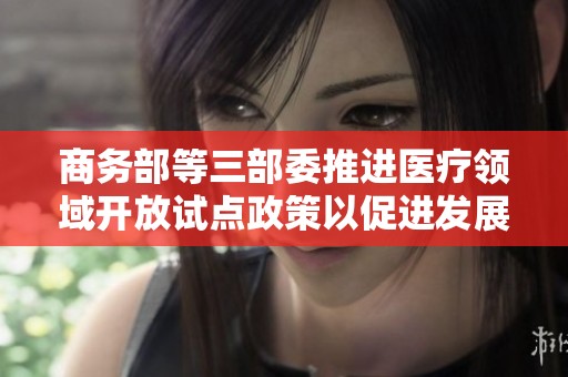 商务部等三部委推进医疗领域开放试点政策以促进发展