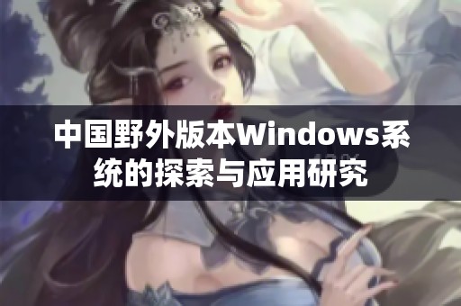 中国野外版本Windows系统的探索与应用研究