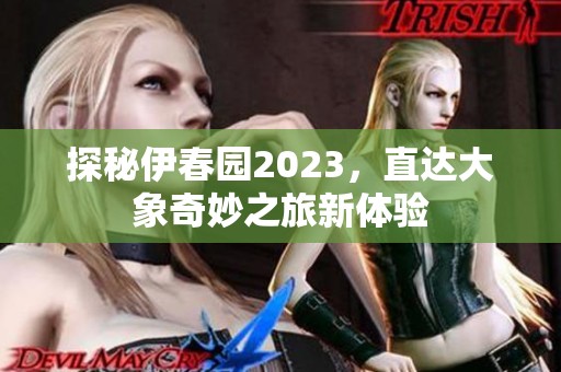 探秘伊春园2023，直达大象奇妙之旅新体验