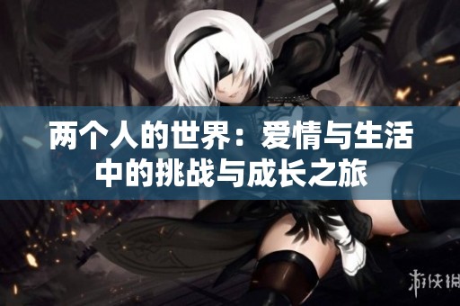 两个人的世界：爱情与生活中的挑战与成长之旅