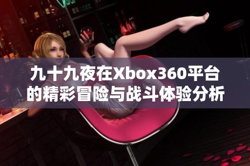 九十九夜在Xbox360平台的精彩冒险与战斗体验分析