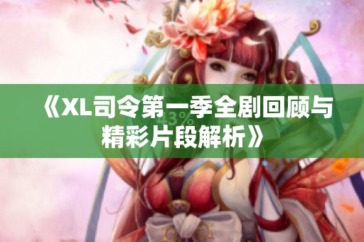 《XL司令第一季全剧回顾与精彩片段解析》