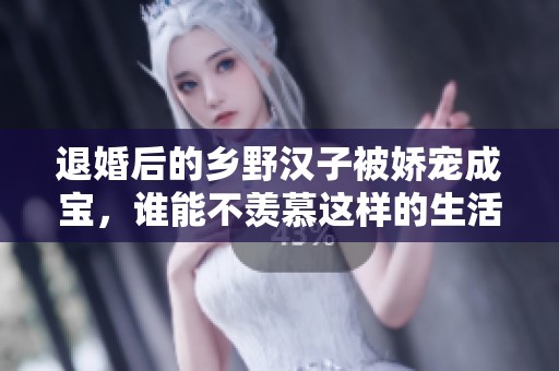 退婚后的乡野汉子被娇宠成宝，谁能不羡慕这样的生活