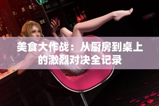 美食大作战：从厨房到桌上的激烈对决全记录