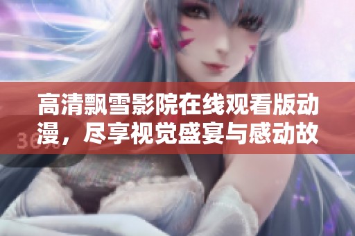 高清飘雪影院在线观看版动漫，尽享视觉盛宴与感动故事