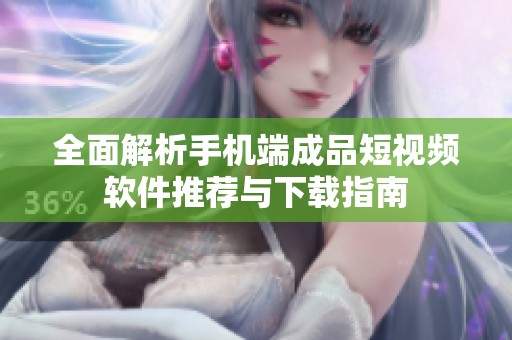 全面解析手机端成品短视频软件推荐与下载指南