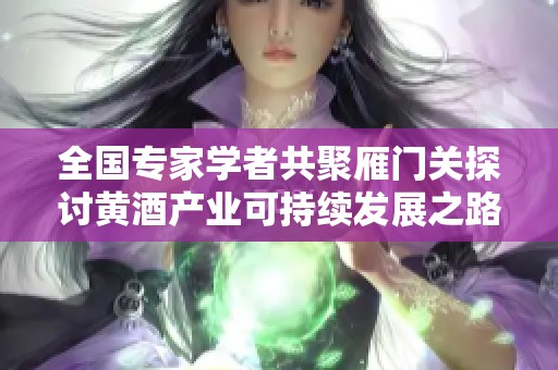 全国专家学者共聚雁门关探讨黄酒产业可持续发展之路
