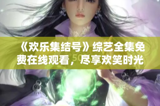 《欢乐集结号》综艺全集免费在线观看，尽享欢笑时光与精彩内容