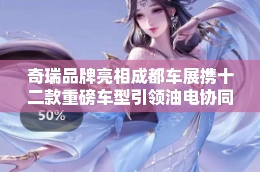 奇瑞品牌亮相成都车展携十二款重磅车型引领油电协同新趋势