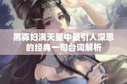 黑寡妇满天星中最引人深思的经典一句台词解析