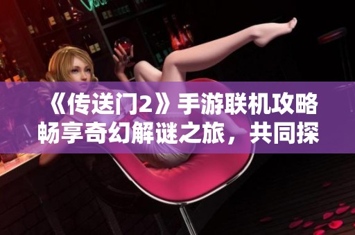 《传送门2》手游联机攻略畅享奇幻解谜之旅，共同探险乐趣无限！