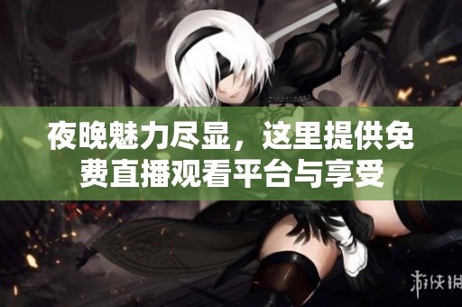夜晚魅力尽显，这里提供免费直播观看平台与享受