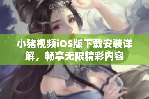小猪视频iOS版下载安装详解，畅享无限精彩内容